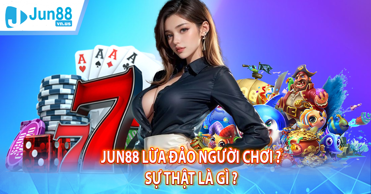 Jun88 lừa đảo người chơi ? Sự thật là gì ?
