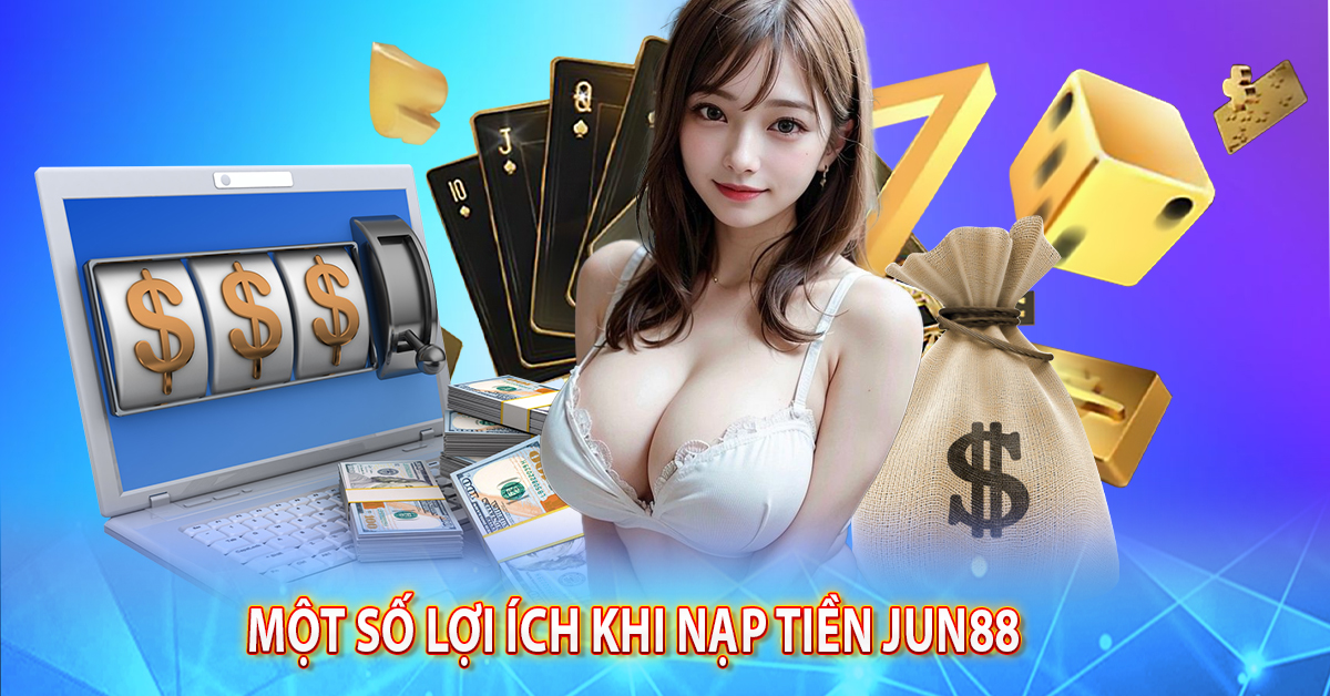 Một số lợi ích khi nạp tiền Jun88