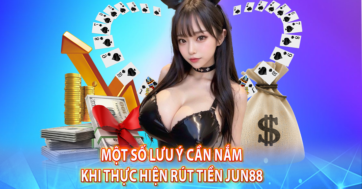 Một số lưu ý cần nắm khi thực hiện rút tiền Jun88