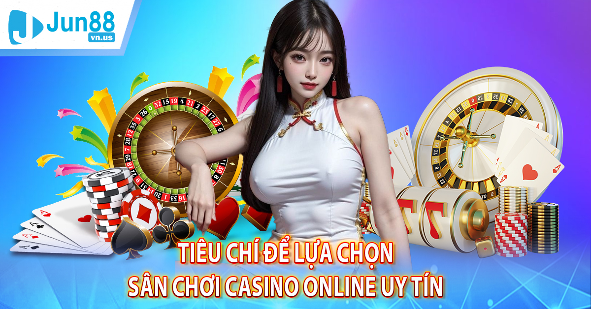 Tiêu chí để lựa chọn sân chơi Casino online uy tín