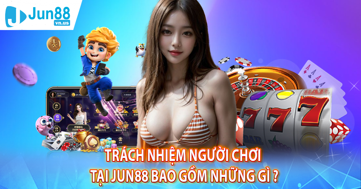 Trách nhiệm người chơi tại Jun88 bao gồm những gì ?