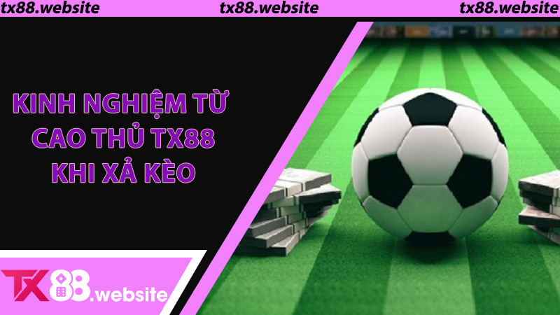 Kinh Nghiệm Từ Cao Thủ TX88 Khi Xả Kèo