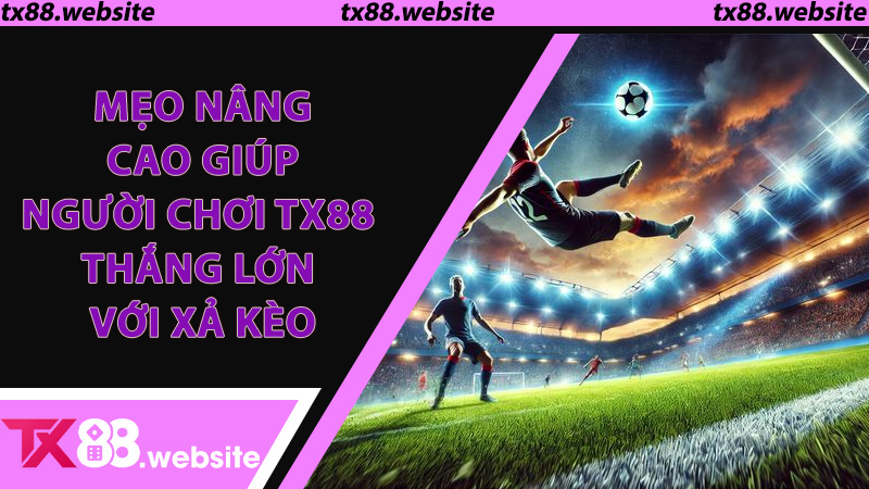 Mẹo Nâng Cao Giúp Người Chơi TX88 Thắng Lớn Với Xả Kèo