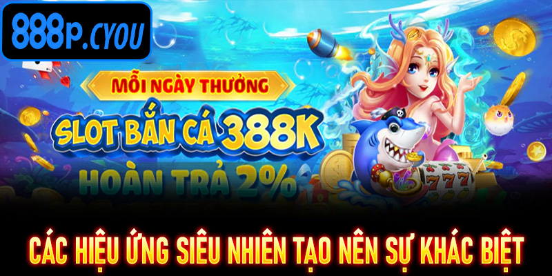 Các hiệu ứng siêu nhiên tạo nên sự khác biệt tại Bắn Cá H5 888P