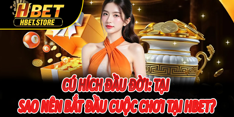 Cú hích đầu đời: Tại sao nên bắt đầu cuộc chơi tại Hbet?