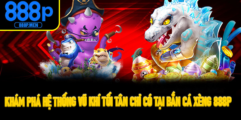 Khám phá hệ thống vũ khí tối tân chỉ có tại Bắn Cá Xèng 888P